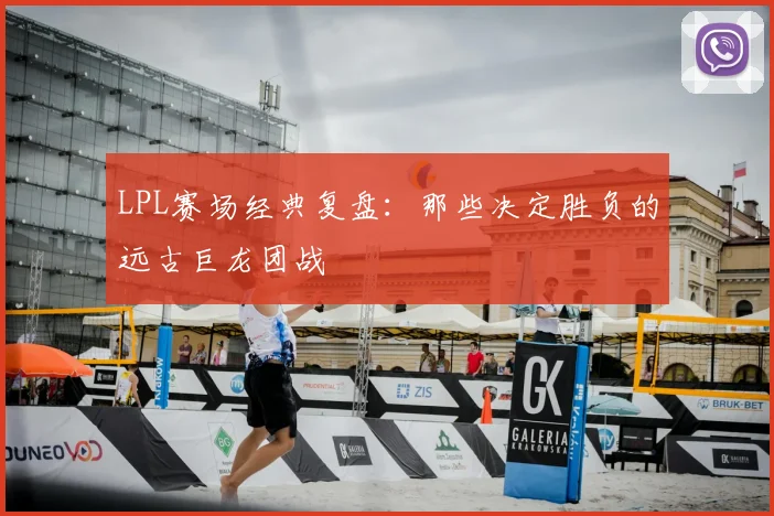 LPL赛场经典复盘：那些决定胜负的远古巨龙团战