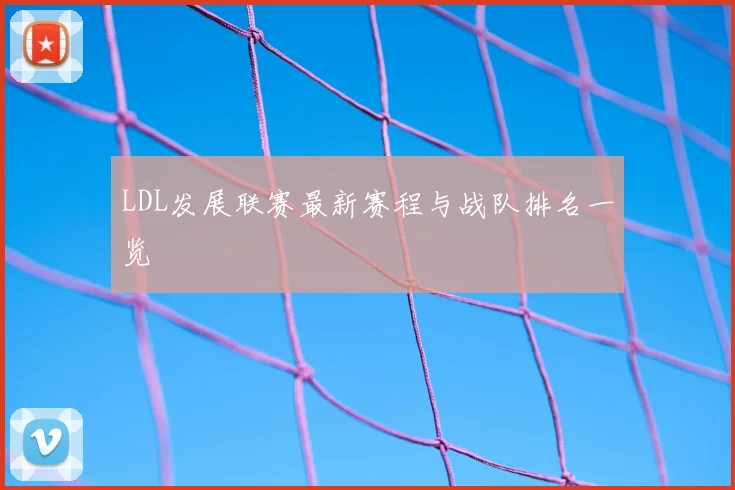 LDL发展联赛最新赛程与战队排名一览
