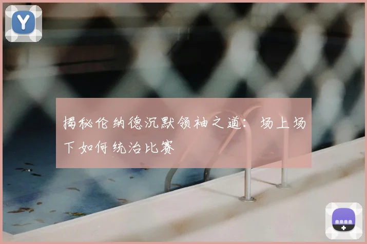 揭秘伦纳德沉默领袖之道：场上场下如何统治比赛