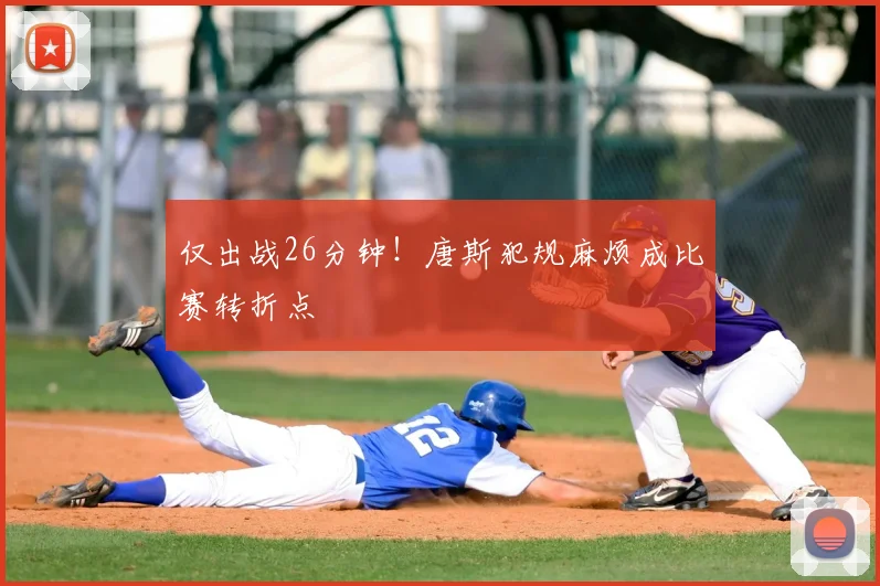 仅出战26分钟！唐斯犯规麻烦成比赛转折点