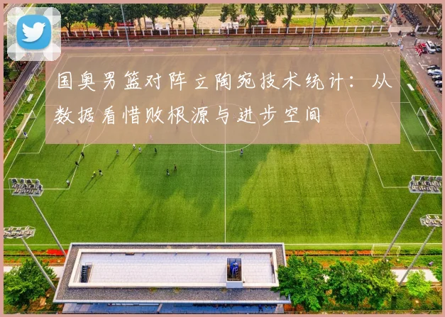 国奥男篮对阵立陶宛技术统计：从数据看惜败根源与进步空间