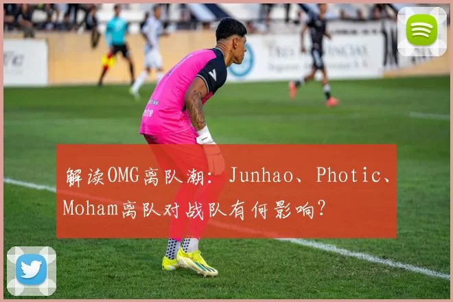 解读OMG离队潮:Junhao、Photic、Moham离队对战队有何影响?