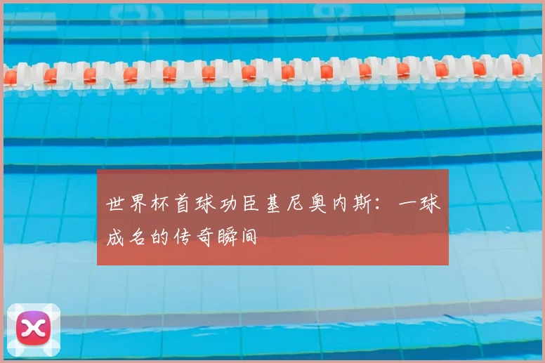 世界杯首球功臣基尼奥内斯：一球成名的传奇瞬间