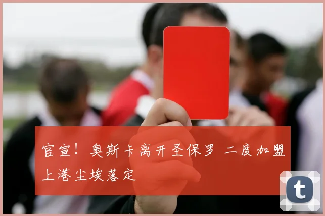 官宣！奥斯卡离开圣保罗 二度加盟上港尘埃落定