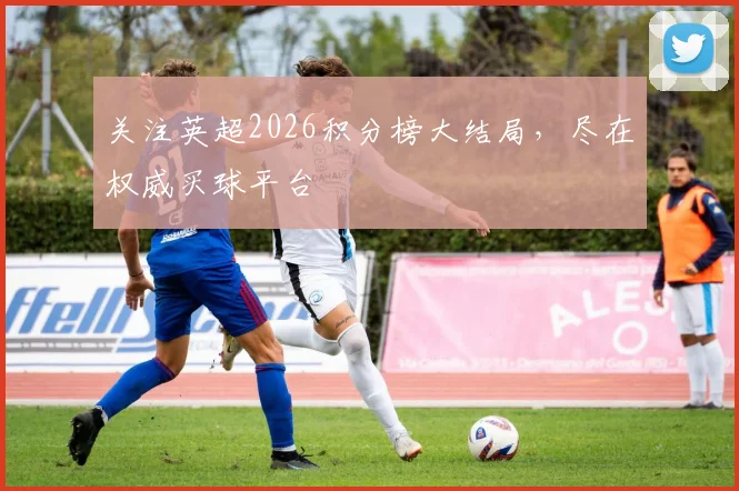 关注英超2026积分榜大结局，尽在权威买球平台