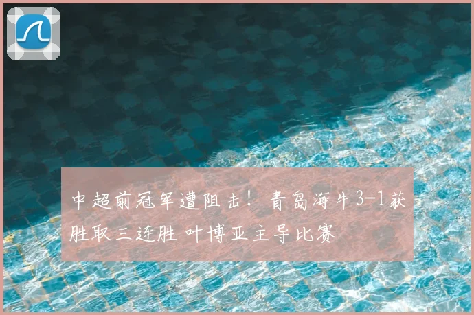 中超前冠军遭阻击！青岛海牛3-1获胜取三连胜 叶博亚主导比赛