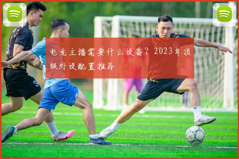 电竞主播需要什么设备？2023年顶级外设配置推荐