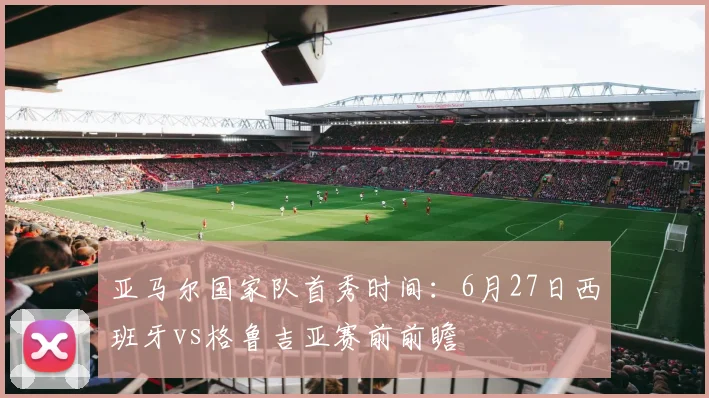 亚马尔国家队首秀时间：6月27日西班牙vs格鲁吉亚赛前前瞻