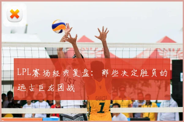 LPL赛场经典复盘：那些决定胜负的远古巨龙团战