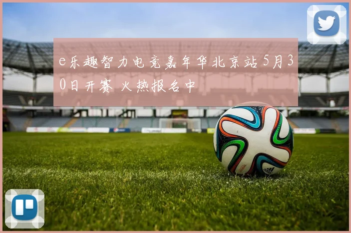 e乐趣智力电竞嘉年华北京站 5月30日开赛 火热报名中