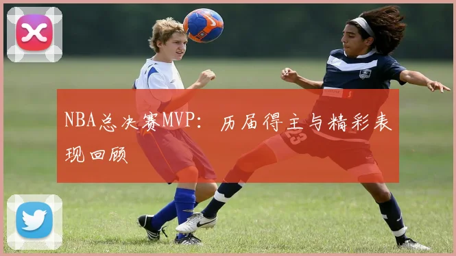 NBA总决赛MVP：历届得主与精彩表现回顾
