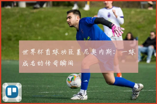 世界杯首球功臣基尼奥内斯：一球成名的传奇瞬间