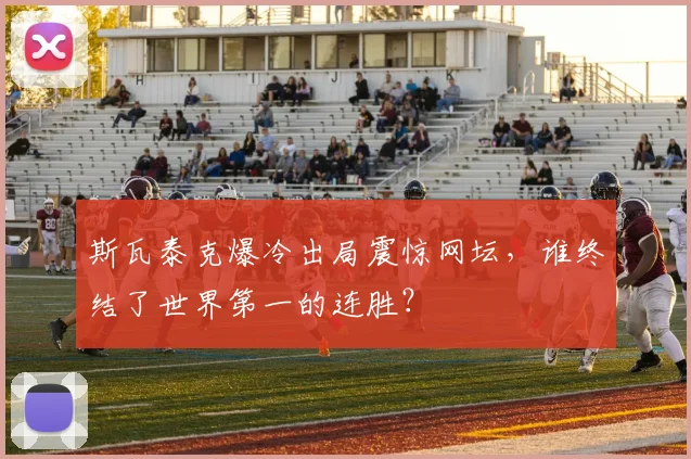 斯瓦泰克爆冷出局震惊网坛，谁终结了世界第一的连胜？