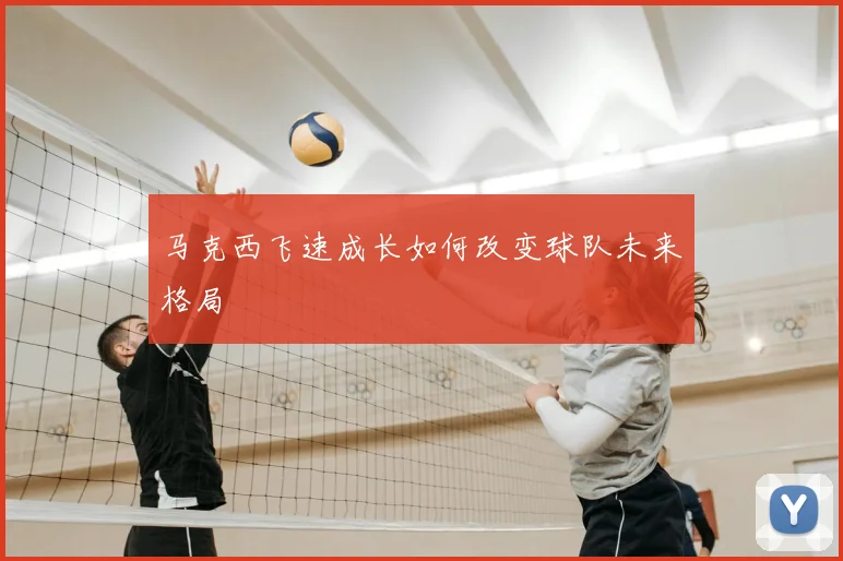 马克西飞速成长如何改变球队未来格局