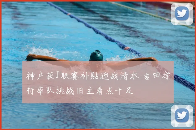 神户获J联赛补贴迎战清水 吉田孝行率队挑战旧主看点十足