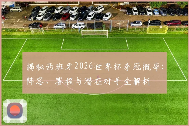揭秘西班牙2026世界杯夺冠概率：阵容、赛程与潜在对手全解析