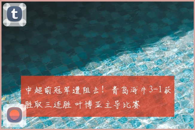 中超前冠军遭阻击！青岛海牛3-1获胜取三连胜 叶博亚主导比赛