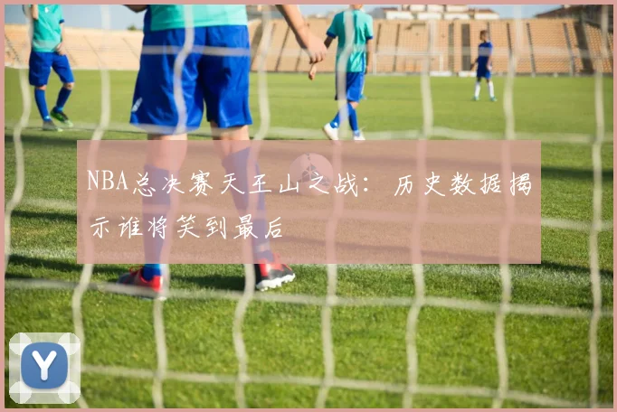 NBA总决赛天王山之战：历史数据揭示谁将笑到最后