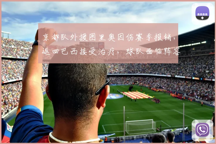 京都队外援图里奥因伤赛季报销，返回巴西接受治疗，球队面临阵容调整挑战