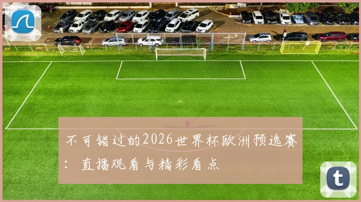 不可错过的2026世界杯欧洲预选赛：直播观看与精彩看点