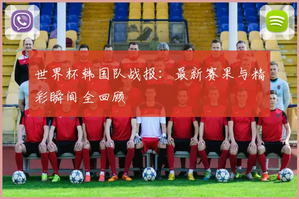 世界杯韩国队战报：最新赛果与精彩瞬间全回顾