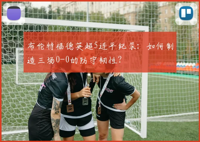 布伦特福德英超5连平纪录：如何制造三场0-0的防守韧性？