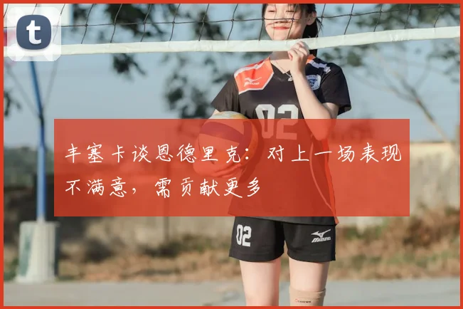 丰塞卡谈恩德里克：对上一场表现不满意，需贡献更多