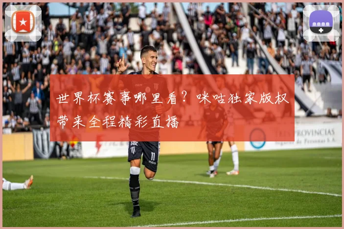 世界杯赛事哪里看？咪咕独家版权带来全程精彩直播