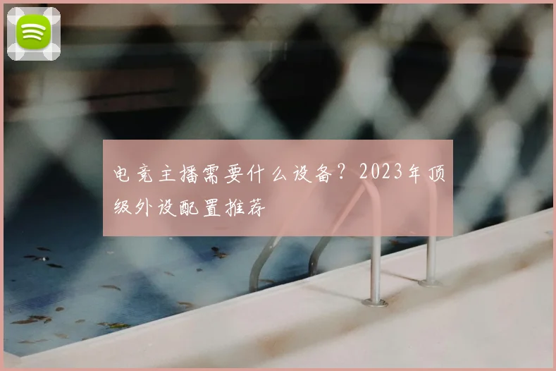 电竞主播需要什么设备？2023年顶级外设配置推荐