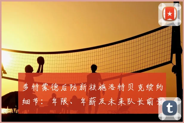 多特蒙德后防新核施洛特贝克续约细节：年限、年薪及未来队长前景分析