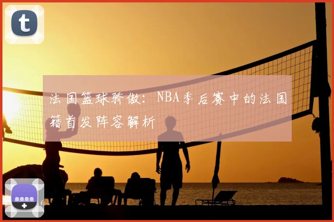 法国篮球骄傲：NBA季后赛中的法国籍首发阵容解析