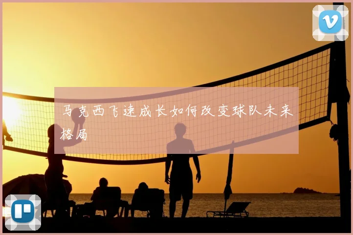 马克西飞速成长如何改变球队未来格局