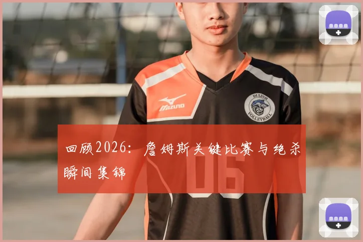 回顾2026：詹姆斯关键比赛与绝杀瞬间集锦