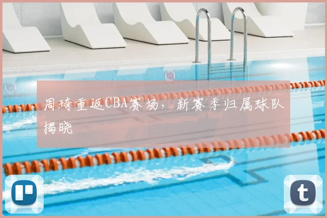 周琦重返CBA赛场，新赛季归属球队揭晓