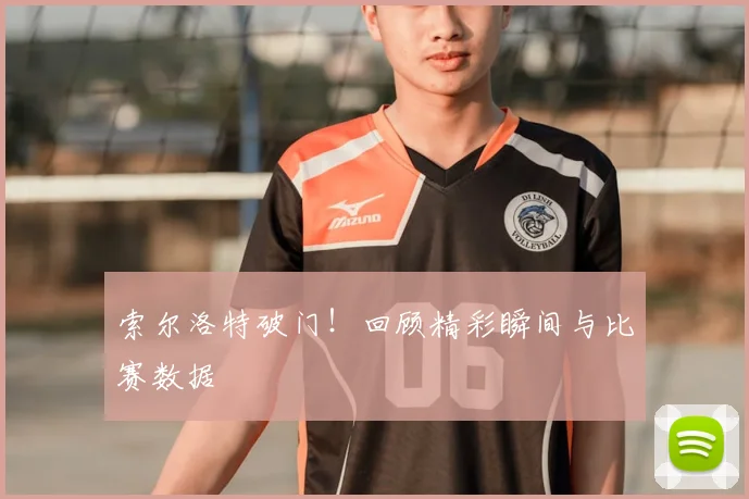 索尔洛特破门！回顾精彩瞬间与比赛数据